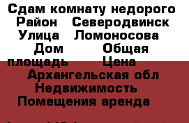 Сдам комнату недорого › Район ­ Северодвинск › Улица ­ Ломоносова › Дом ­ 61 › Общая площадь ­ 9 › Цена ­ 4 000 - Архангельская обл. Недвижимость » Помещения аренда   